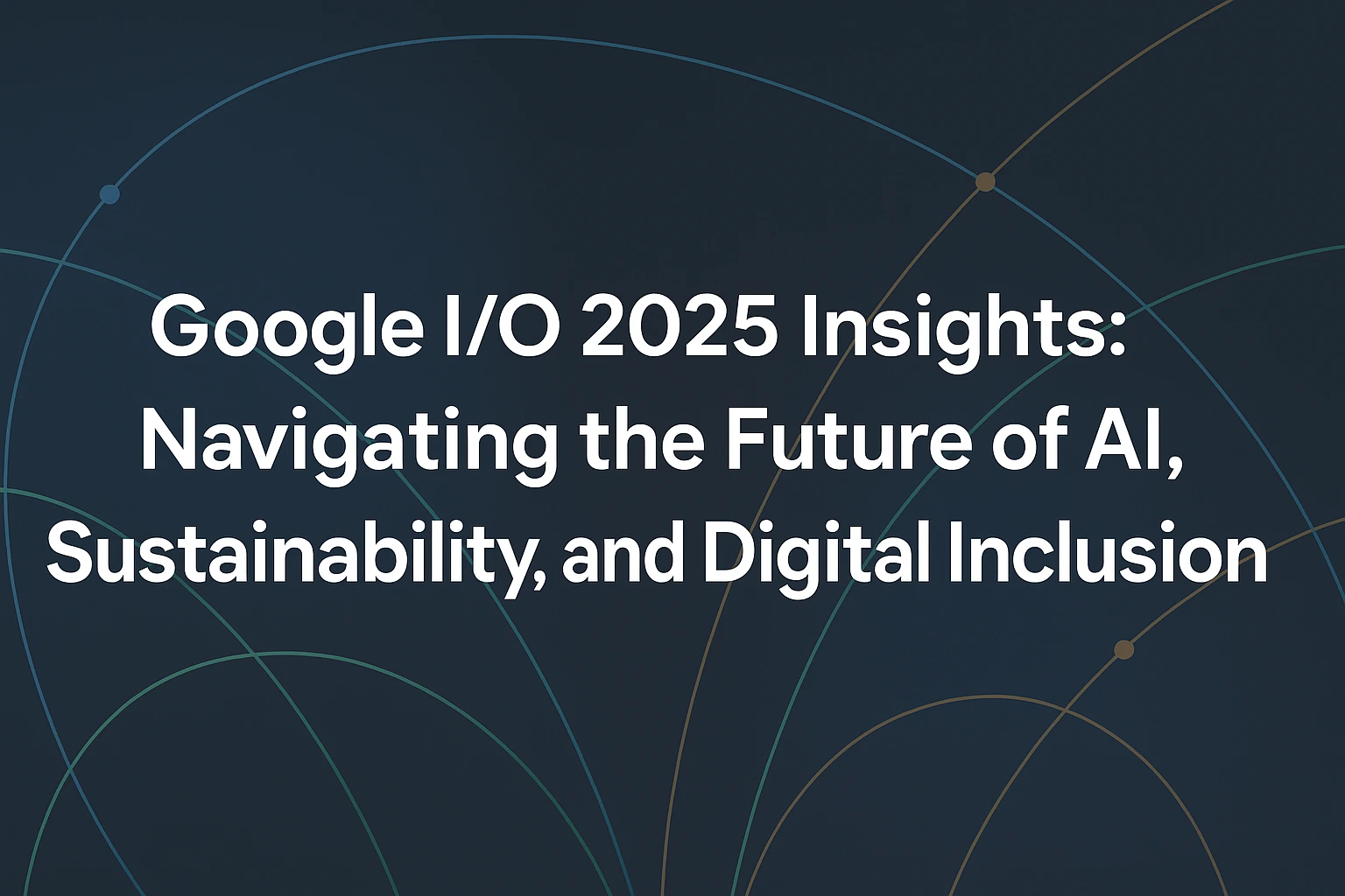 Insight on Google I/O 2025 AI, Sustainability, and the Future of Tech